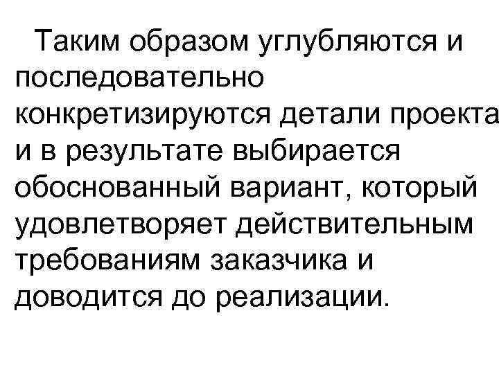 Таким образом углубляются и последовательно конкретизируются детали проекта и в результате выбирается обоснованный вариант,