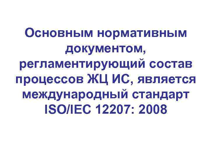 Основным нормативным документом, регламентирующий состав процессов ЖЦ ИС, является международный стандарт ISO/IEC 12207: 2008