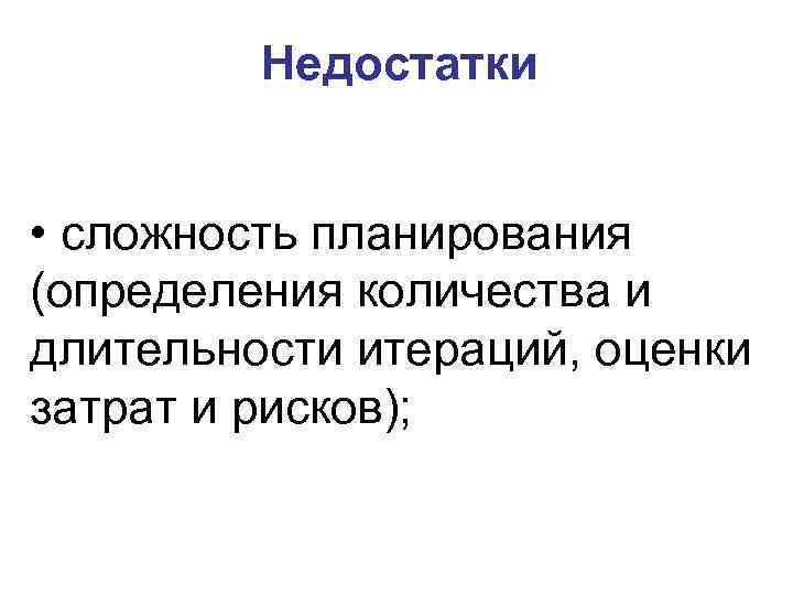 Недостатки • сложность планирования (определения количества и длительности итераций, оценки затрат и рисков); 