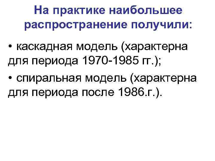 На практике наибольшее распространение получили: • каскадная модель (характерна для периода 1970 -1985 гг.