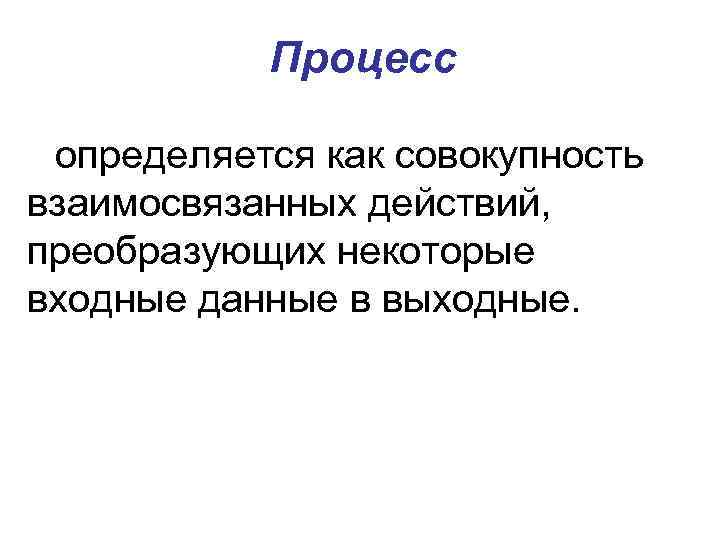 Процесс определяется как совокупность взаимосвязанных действий, преобразующих некоторые входные данные в выходные. 