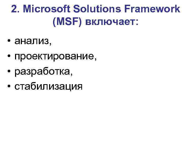 2. Microsoft Solutions Framework (MSF) включает: • • анализ, проектирование, разработка, стабилизация 