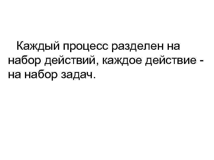 Каждый процесс разделен на набор действий, каждое действие на набор задач. 