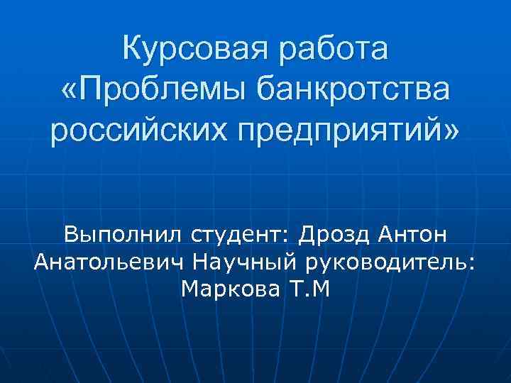 Курсовая работа «Проблемы банкротства российских предприятий» Выполнил студент: Дрозд Антон Анатольевич Научный руководитель: Маркова