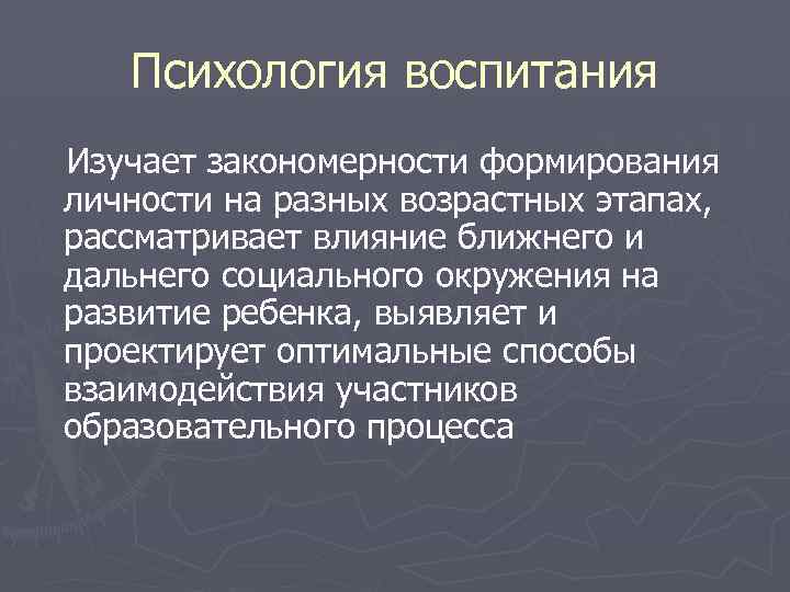 Психология воспитания Изучает закономерности формирования личности на разных возрастных этапах, рассматривает влияние ближнего и