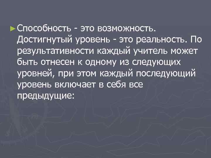 ► Способность это возможность. Достигнутый уровень это реальность. По результативности каждый учитель может быть