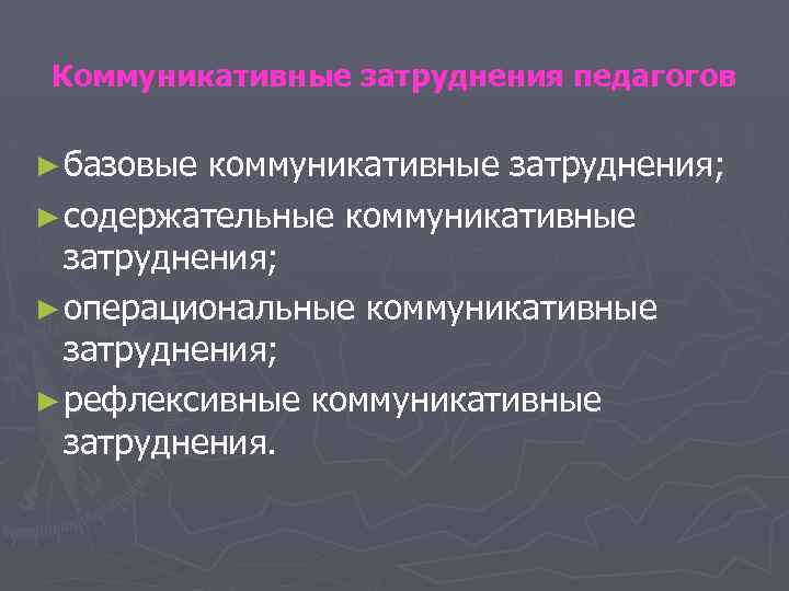 Коммуникативные затруднения педагогов ► базовые коммуникативные затруднения; ► содержательные коммуникативные затруднения; ► операциональные коммуникативные