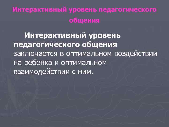 Интерактивный уровень педагогического общения заключается в оптимальном воздействии на ребенка и оптимальном взаимодействии с