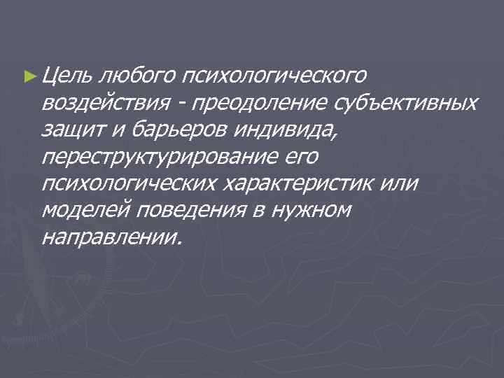 ► Цель любого психологического воздействия - преодоление субъективных защит и барьеров индивида, переструктурирование его