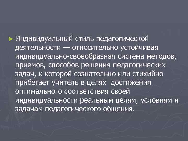 ► Индивидуальный стиль педагогической деятельности — относительно устойчивая индивидуально своеобразная система методов, приемов, способов