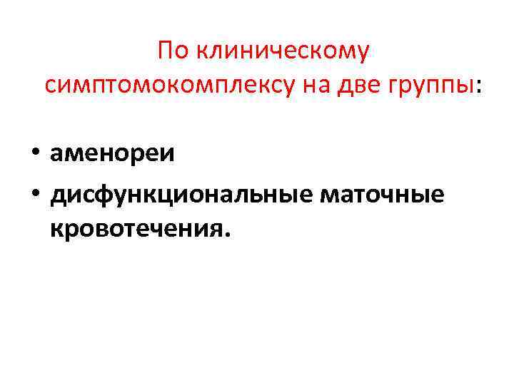 По клиническому симптомокомплексу на две группы: • аменореи • дисфункциональные маточные кровотечения. 