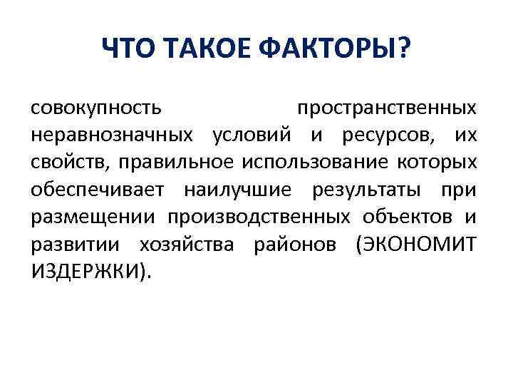 ЧТО ТАКОЕ ФАКТОРЫ? совокупность пространственных неравнозначных условий и ресурсов, их свойств, правильное использование которых