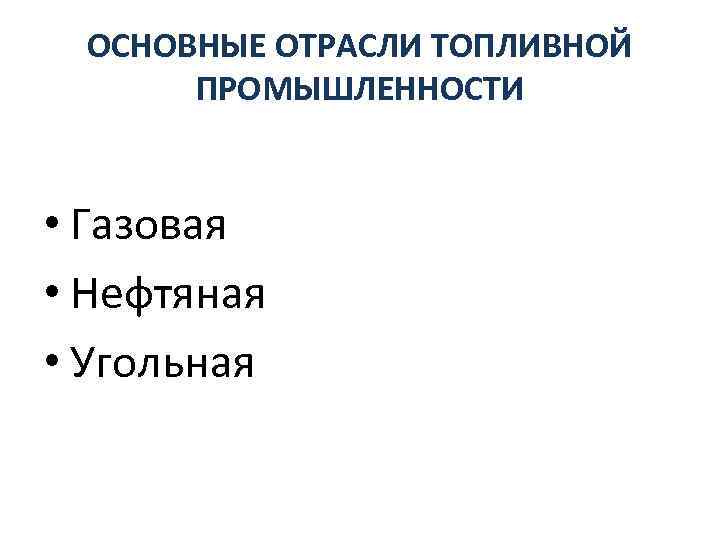 ОСНОВНЫЕ ОТРАСЛИ ТОПЛИВНОЙ ПРОМЫШЛЕННОСТИ • Газовая • Нефтяная • Угольная 