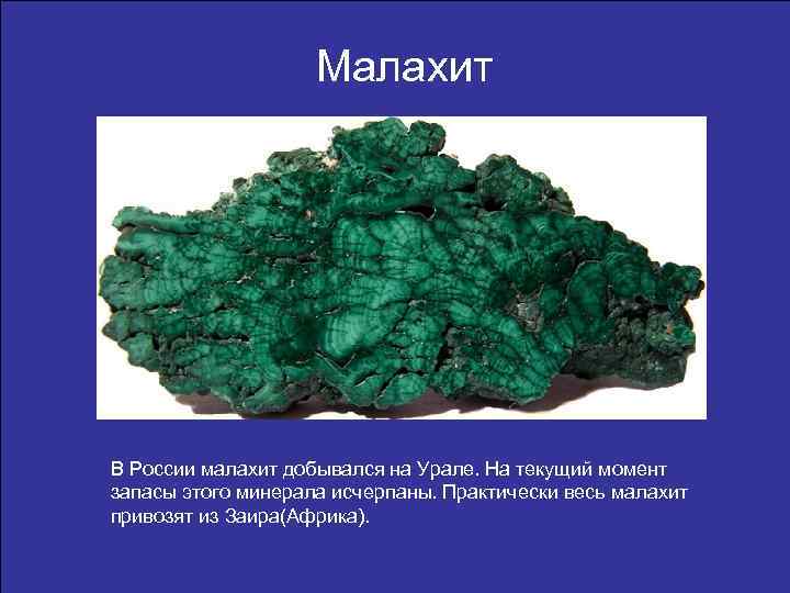 Малахит В России малахит добывался на Урале. На текущий момент запасы этого минерала исчерпаны.