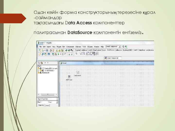 Одан кейін форма конструкторының терезесіне құрал -саймандар тақтасындағы Data Access компоненттер палитрасынан Data. Sourсе