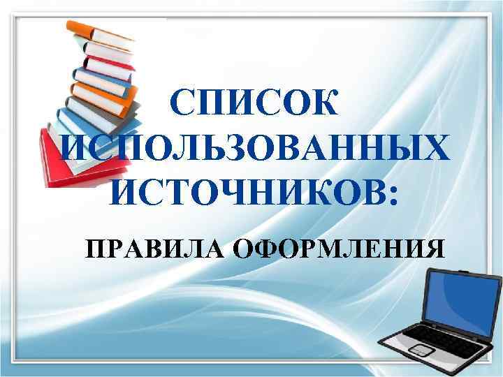 СПИСОК ИСПОЛЬЗОВАННЫХ ИСТОЧНИКОВ: ПРАВИЛА ОФОРМЛЕНИЯ 