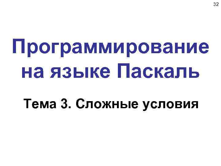 32 Программирование на языке Паскаль Тема 3. Сложные условия 