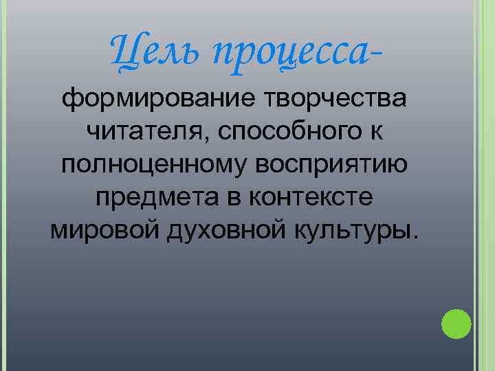 Цель процессаформирование творчества читателя, способного к полноценному восприятию предмета в контексте мировой духовной культуры.