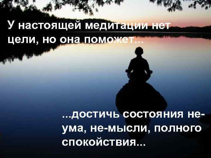 У настоящей медитации нет цели, но она поможет. . . достичь состояния неума, не-мысли,