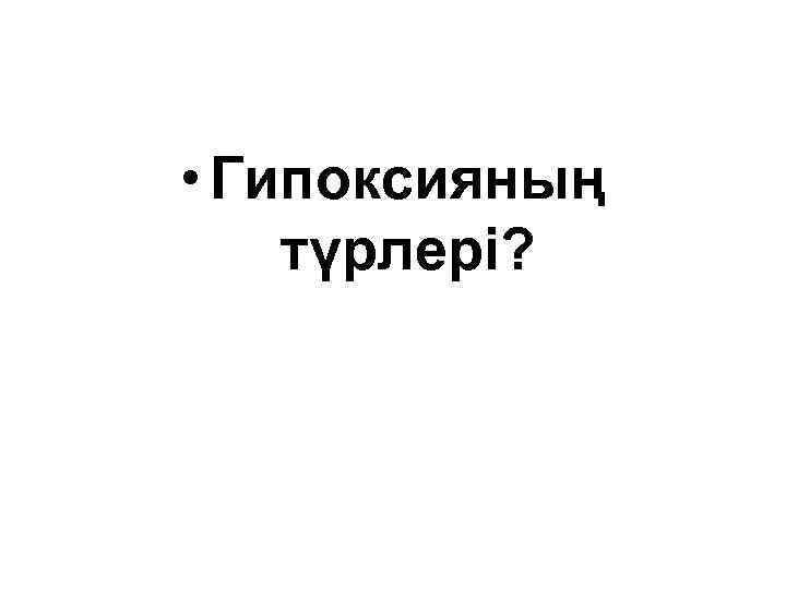 • Гипоксияның түрлері? 