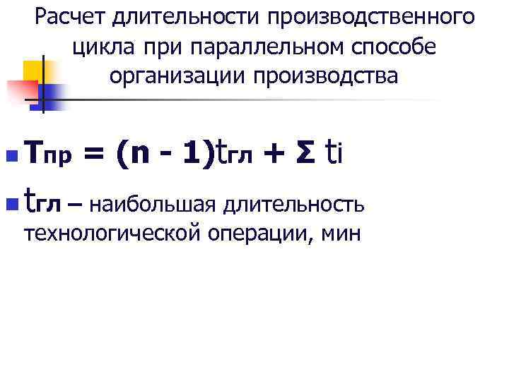 Расчет длительности производственного цикла при параллельном способе организации производства n Tпр = (n -