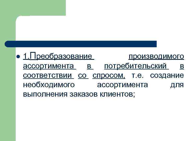 l 1. Преобразование производимого ассортимента в потребительский в соответствии со спросом, т. е. создание