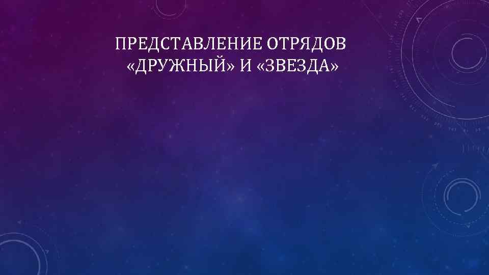 ПРЕДСТАВЛЕНИЕ ОТРЯДОВ «ДРУЖНЫЙ» И «ЗВЕЗДА» 