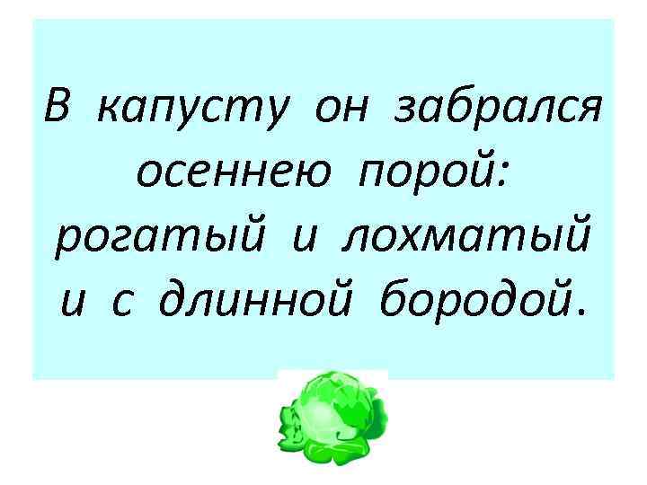 В капусту он забрался осеннею порой: рогатый и лохматый и с длинной бородой. 