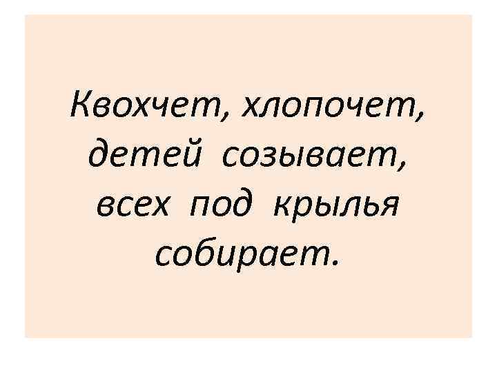 Квохчет, хлопочет, детей созывает, всех под крылья собирает. 