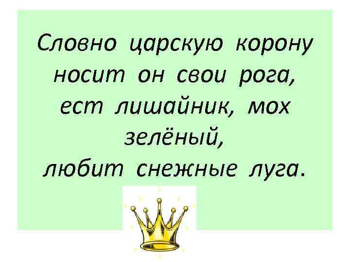 Словно царскую корону носит он свои рога, ест лишайник, мох зелёный, любит снежные луга.