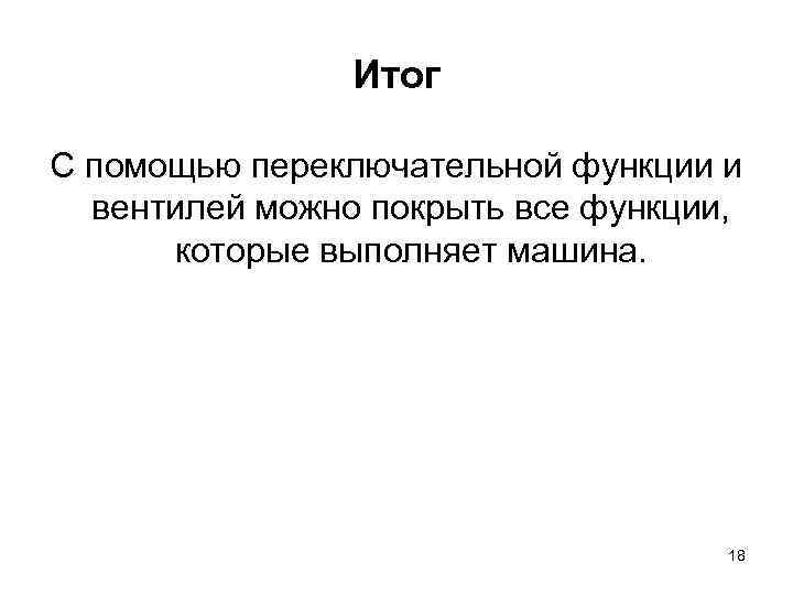Итог С помощью переключательной функции и вентилей можно покрыть все функции, которые выполняет машина.