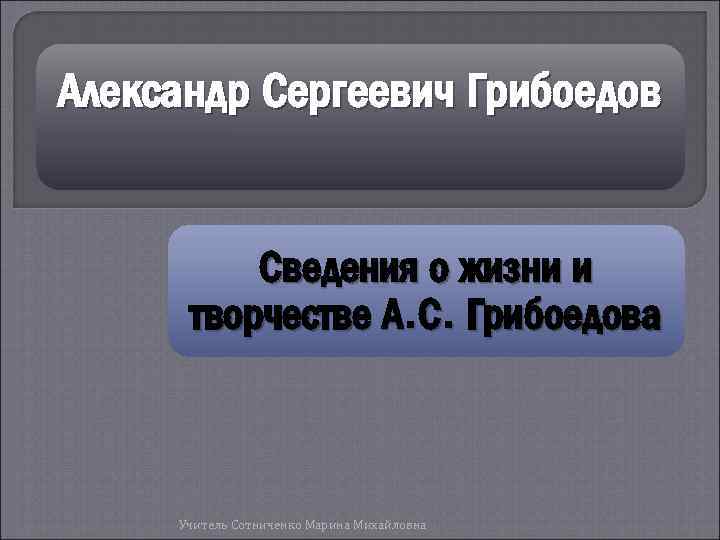 Александр Сергеевич Грибоедов Сведения о жизни и творчестве А. С. Грибоедова Учитель Сотниченко Марина