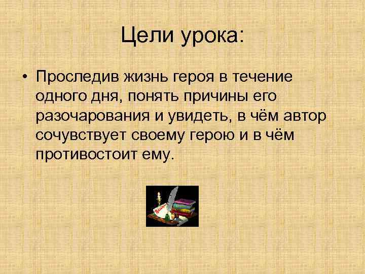 Цели урока: • Проследив жизнь героя в течение одного дня, понять причины его разочарования