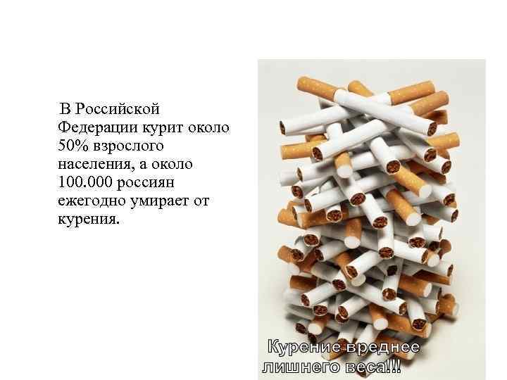 В Российской Федерации курит около 50% взрослого населения, а около 100. 000 россиян ежегодно