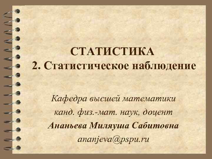 СТАТИСТИКА 2. Статистическое наблюдение Кафедра высшей математики канд. физ. -мат. наук, доцент Ананьева Миляуша