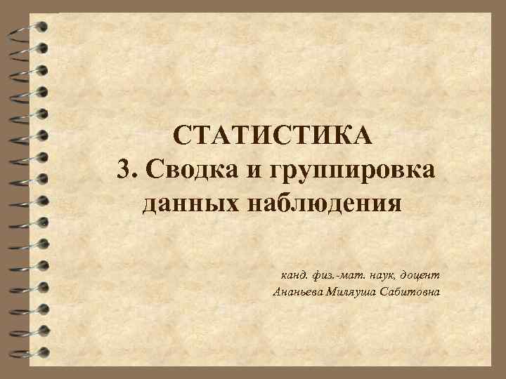 СТАТИСТИКА 3. Сводка и группировка данных наблюдения канд. физ. -мат. наук, доцент Ананьева Миляуша