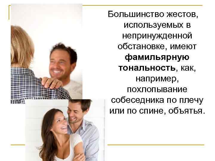 Большинство жестов, используемых в непринужденной обстановке, имеют фамильярную тональность, как, например, похлопывание собеседника по