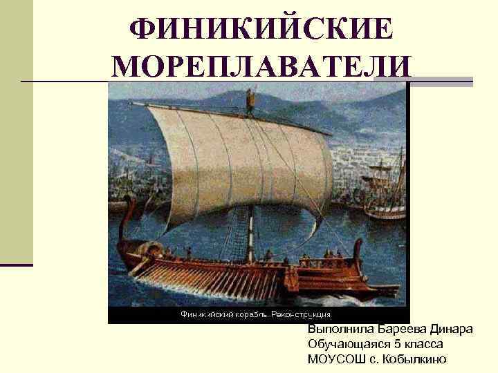 ФИНИКИЙСКИЕ МОРЕПЛАВАТЕЛИ Выполнила Бареева Динара Обучающаяся 5 класса МОУСОШ с. Кобылкино 