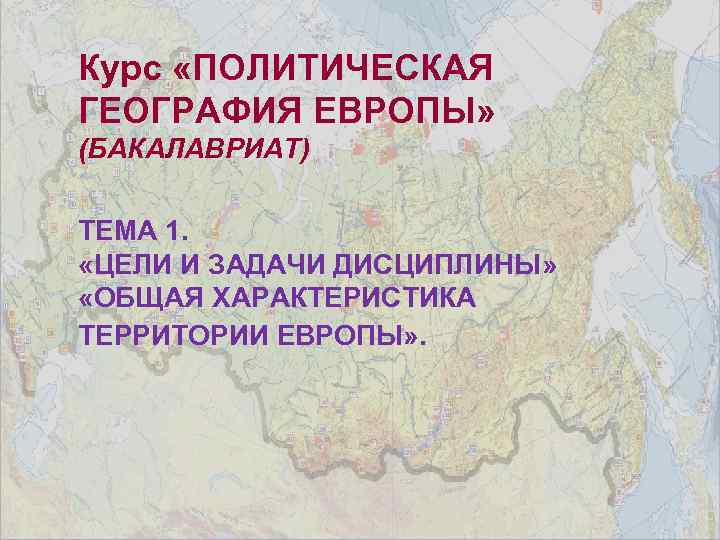 Курс «ПОЛИТИЧЕСКАЯ ГЕОГРАФИЯ ЕВРОПЫ» (БАКАЛАВРИАТ) ТЕМА 1. «ЦЕЛИ И ЗАДАЧИ ДИСЦИПЛИНЫ» «ОБЩАЯ ХАРАКТЕРИСТИКА ТЕРРИТОРИИ