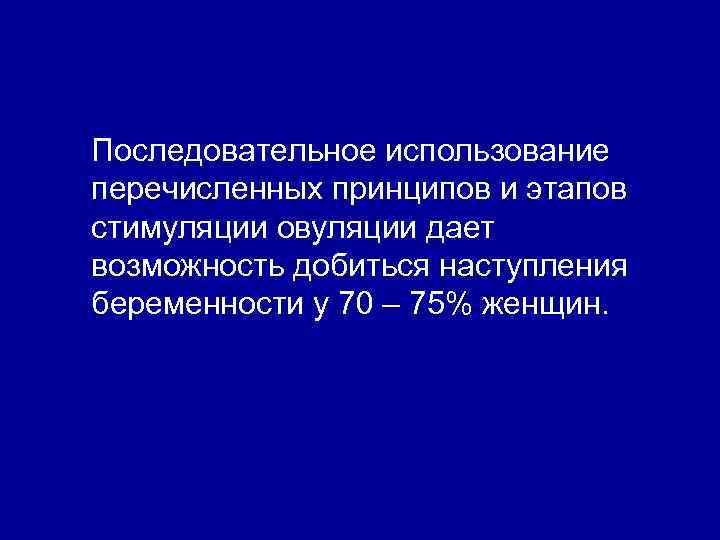 Последовательное использование перечисленных принципов и этапов стимуляции овуляции дает возможность добиться наступления беременности у