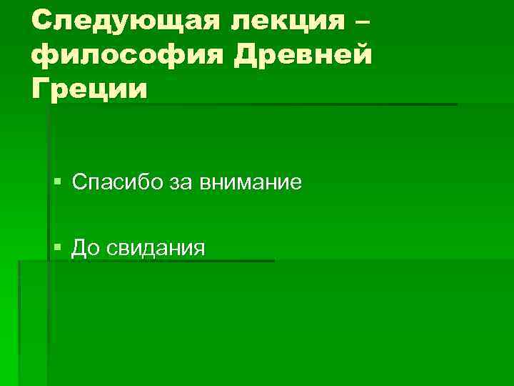 Следующая лекция – философия Древней Греции § Спасибо за внимание § До свидания 