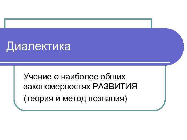 Диалектика Учение о наиболее общих закономерностях РАЗВИТИЯ (теория и метод познания) 