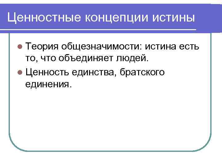 Ценностные концепции истины l Теория общезначимости: истина есть то, что объединяет людей. l Ценность