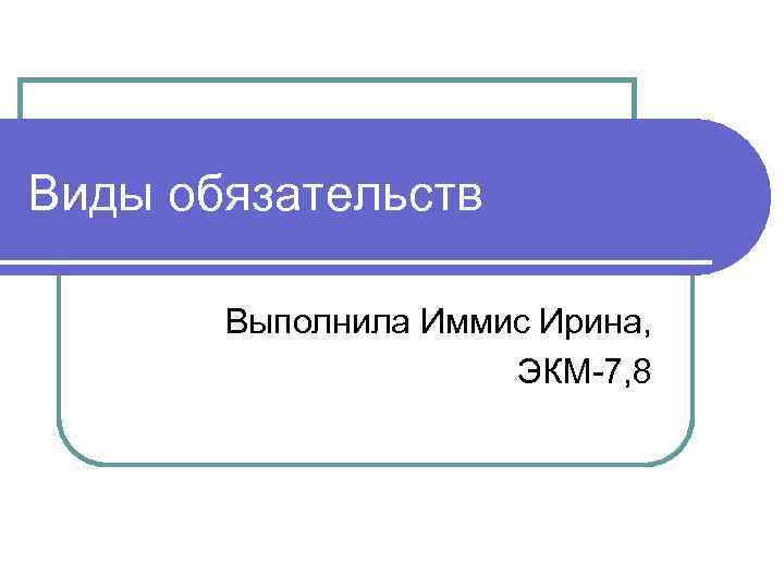 Виды обязательств Выполнила Иммис Ирина, ЭКМ-7, 8 