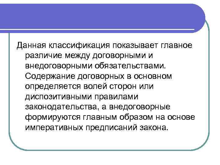 Данная классификация показывает главное различие между договорными и внедоговорными обязательствами. Содержание договорных в основном