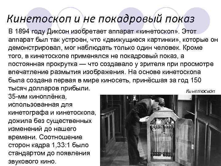 Кинетоскоп и не покадровый показ В 1894 году Диксон изобретает аппарат «кинетоскоп» . Этот