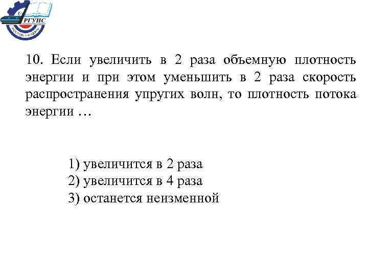 10. Если увеличить в 2 раза объемную плотность энергии и при этом уменьшить в