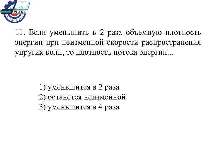 11. Если уменьшить в 2 раза объемную плотность энергии при неизменной скорости распространения упругих