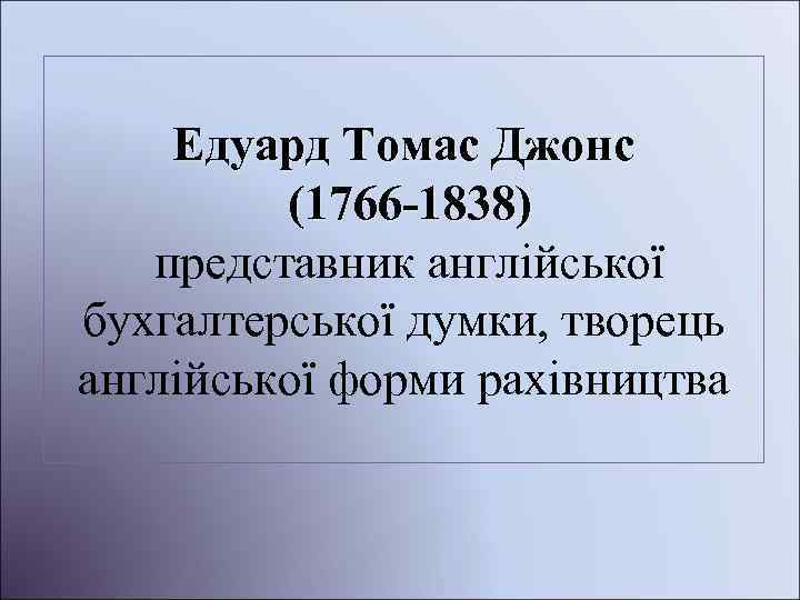 Едуард Томас Джонс (1766 -1838) представник англійської бухгалтерської думки, творець англійської форми рахівництва 