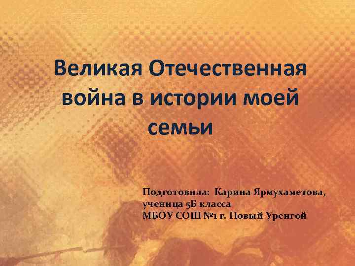 Великая Отечественная война в истории моей семьи Подготовила: Карина Ярмухаметова, ученица 5 Б класса